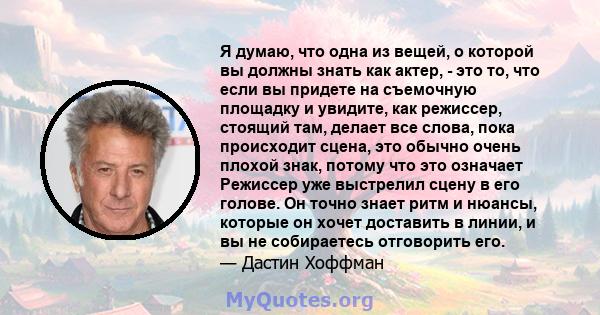 Я думаю, что одна из вещей, о которой вы должны знать как актер, - это то, что если вы придете на съемочную площадку и увидите, как режиссер, стоящий там, делает все слова, пока происходит сцена, это обычно очень плохой 