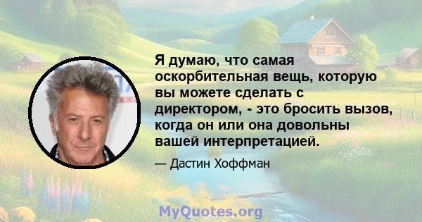 Я думаю, что самая оскорбительная вещь, которую вы можете сделать с директором, - это бросить вызов, когда он или она довольны вашей интерпретацией.