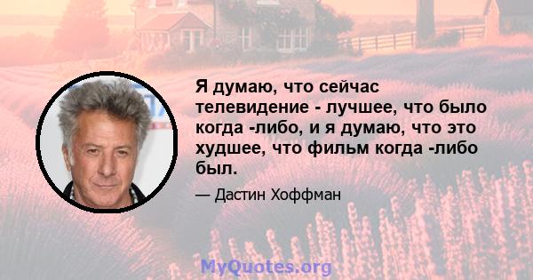 Я думаю, что сейчас телевидение - лучшее, что было когда -либо, и я думаю, что это худшее, что фильм когда -либо был.