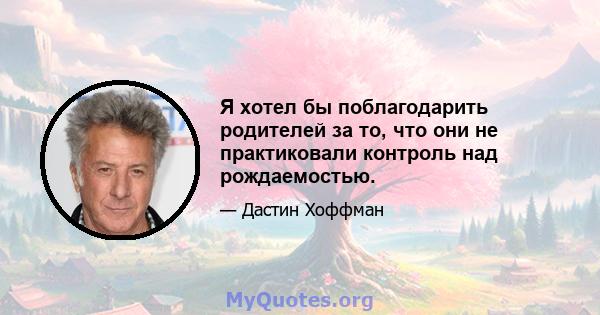 Я хотел бы поблагодарить родителей за то, что они не практиковали контроль над рождаемостью.