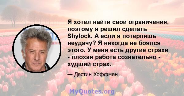 Я хотел найти свои ограничения, поэтому я решил сделать Shylock. А если я потерпишь неудачу? Я никогда не боялся этого. У меня есть другие страхи - плохая работа сознательно - худший страх.