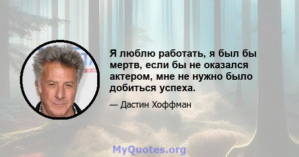 Я люблю работать, я был бы мертв, если бы не оказался актером, мне не нужно было добиться успеха.