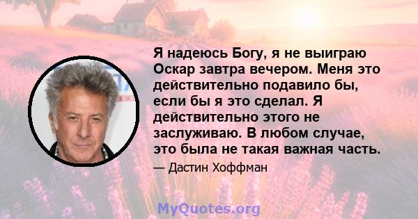 Я надеюсь Богу, я не выиграю Оскар завтра вечером. Меня это действительно подавило бы, если бы я это сделал. Я действительно этого не заслуживаю. В любом случае, это была не такая важная часть.