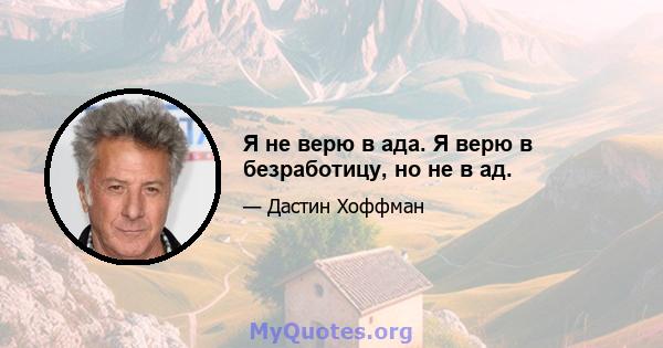 Я не верю в ада. Я верю в безработицу, но не в ад.