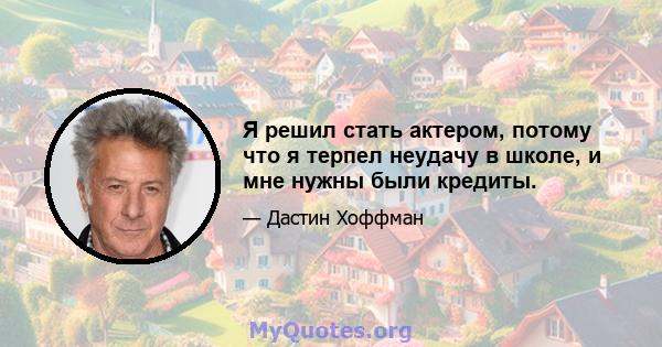 Я решил стать актером, потому что я терпел неудачу в школе, и мне нужны были кредиты.