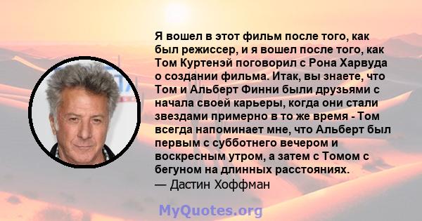 Я вошел в этот фильм после того, как был режиссер, и я вошел после того, как Том Куртенэй поговорил с Рона Харвуда о создании фильма. Итак, вы знаете, что Том и Альберт Финни были друзьями с начала своей карьеры, когда