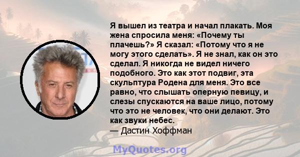 Я вышел из театра и начал плакать. Моя жена спросила меня: «Почему ты плачешь?» Я сказал: «Потому что я не могу этого сделать». Я не знал, как он это сделал. Я никогда не видел ничего подобного. Это как этот подвиг, эта 