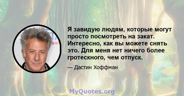 Я завидую людям, которые могут просто посмотреть на закат. Интересно, как вы можете снять это. Для меня нет ничего более гротескного, чем отпуск.