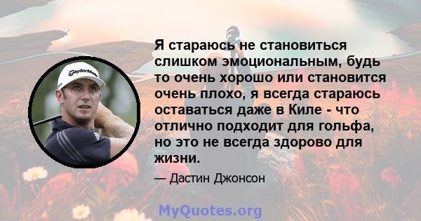 Я стараюсь не становиться слишком эмоциональным, будь то очень хорошо или становится очень плохо, я всегда стараюсь оставаться даже в Киле - что отлично подходит для гольфа, но это не всегда здорово для жизни.