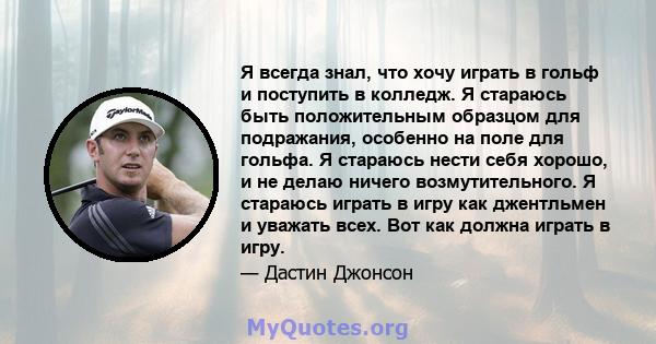 Я всегда знал, что хочу играть в гольф и поступить в колледж. Я стараюсь быть положительным образцом для подражания, особенно на поле для гольфа. Я стараюсь нести себя хорошо, и не делаю ничего возмутительного. Я