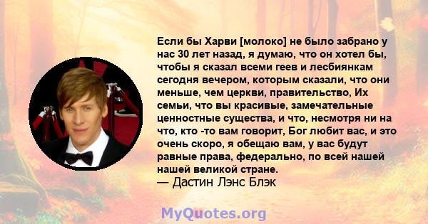 Если бы Харви [молоко] не было забрано у нас 30 лет назад, я думаю, что он хотел бы, чтобы я сказал всеми геев и лесбиянкам сегодня вечером, которым сказали, что они меньше, чем церкви, правительство, Их семьи, что вы