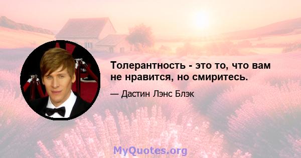 Толерантность - это то, что вам не нравится, но смиритесь.