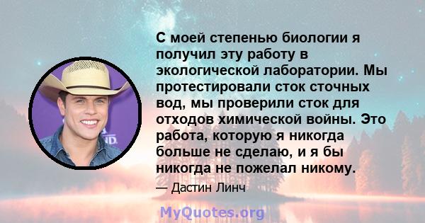 С моей степенью биологии я получил эту работу в экологической лаборатории. Мы протестировали сток сточных вод, мы проверили сток для отходов химической войны. Это работа, которую я никогда больше не сделаю, и я бы