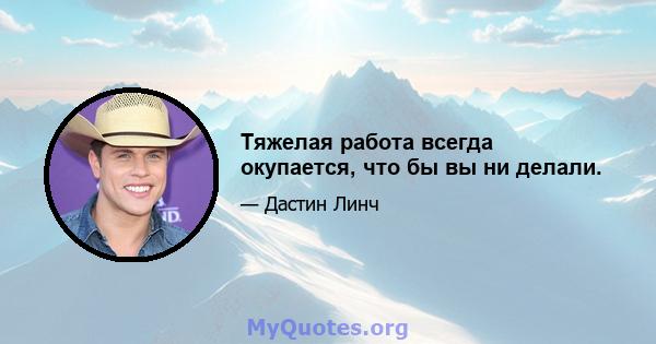 Тяжелая работа всегда окупается, что бы вы ни делали.