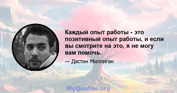 Каждый опыт работы - это позитивный опыт работы, и если вы смотрите на это, я не могу вам помочь.