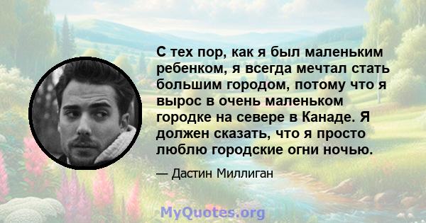 С тех пор, как я был маленьким ребенком, я всегда мечтал стать большим городом, потому что я вырос в очень маленьком городке на севере в Канаде. Я должен сказать, что я просто люблю городские огни ночью.