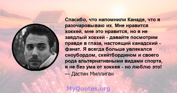 Спасибо, что напомнили Канаде, что я разочаровываю их. Мне нравится хоккей, мне это нравится, но я не заядлый хоккей - давайте посмотрим правде в глаза, настоящий канадский - фанат. Я всегда больше увлекался сноубордом, 