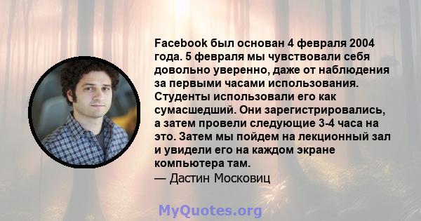 Facebook был основан 4 февраля 2004 года. 5 февраля мы чувствовали себя довольно уверенно, даже от наблюдения за первыми часами использования. Студенты использовали его как сумасшедший. Они зарегистрировались, а затем