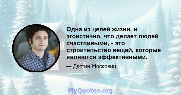 Одна из целей жизни, и эгоистично, что делает людей счастливыми, - это строительство вещей, которые являются эффективными.