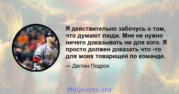 Я действительно забочусь о том, что думают люди. Мне не нужно ничего доказывать ни для кого. Я просто должен доказать что -то для моих товарищей по команде.