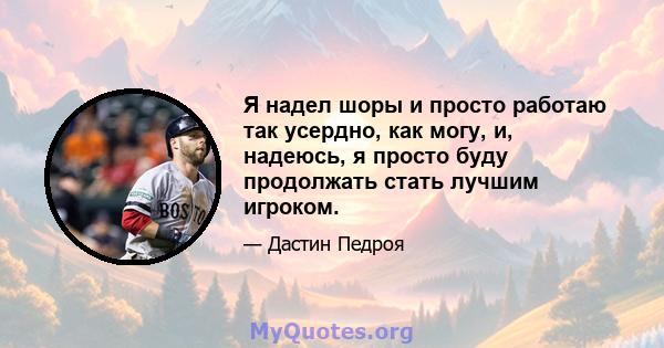 Я надел шоры и просто работаю так усердно, как могу, и, надеюсь, я просто буду продолжать стать лучшим игроком.