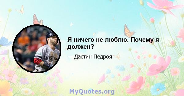 Я ничего не люблю. Почему я должен?