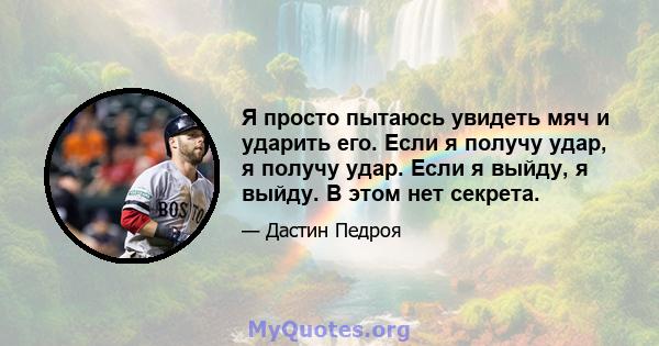 Я просто пытаюсь увидеть мяч и ударить его. Если я получу удар, я получу удар. Если я выйду, я выйду. В этом нет секрета.