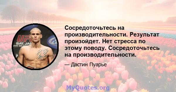 Сосредоточьтесь на производительности. Результат произойдет. Нет стресса по этому поводу. Сосредоточьтесь на производительности.