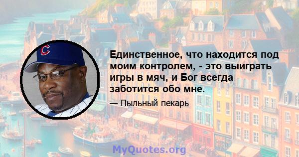 Единственное, что находится под моим контролем, - это выиграть игры в мяч, и Бог всегда заботится обо мне.