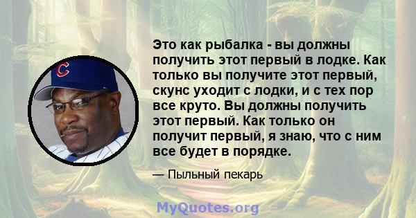 Это как рыбалка - вы должны получить этот первый в лодке. Как только вы получите этот первый, скунс уходит с лодки, и с тех пор все круто. Вы должны получить этот первый. Как только он получит первый, я знаю, что с ним