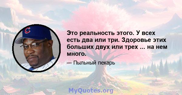 Это реальность этого. У всех есть два или три. Здоровье этих больших двух или трех ... на нем много.