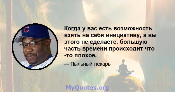 Когда у вас есть возможность взять на себя инициативу, а вы этого не сделаете, большую часть времени происходит что -то плохое.