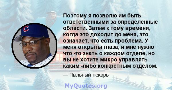 Поэтому я позволю им быть ответственными за определенные области. Затем к тому времени, когда это доходит до меня, это означает, что есть проблема. У меня открыты глаза, и мне нужно что -то знать о каждом отделе, но вы