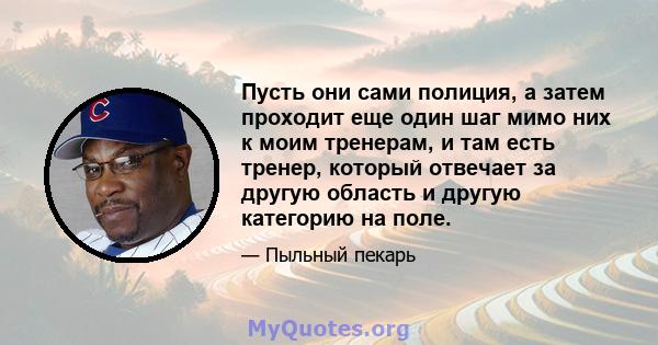 Пусть они сами полиция, а затем проходит еще один шаг мимо них к моим тренерам, и там есть тренер, который отвечает за другую область и другую категорию на поле.