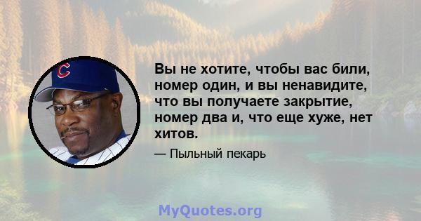 Вы не хотите, чтобы вас били, номер один, и вы ненавидите, что вы получаете закрытие, номер два и, что еще хуже, нет хитов.