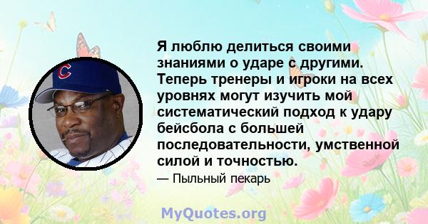 Я люблю делиться своими знаниями о ударе с другими. Теперь тренеры и игроки на всех уровнях могут изучить мой систематический подход к удару бейсбола с большей последовательности, умственной силой и точностью.