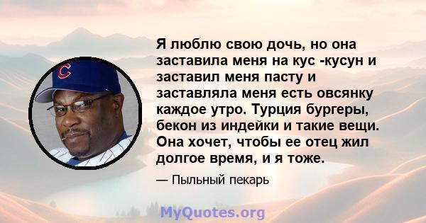 Я люблю свою дочь, но она заставила меня на кус -кусун и заставил меня пасту и заставляла меня есть овсянку каждое утро. Турция бургеры, бекон из индейки и такие вещи. Она хочет, чтобы ее отец жил долгое время, и я тоже.