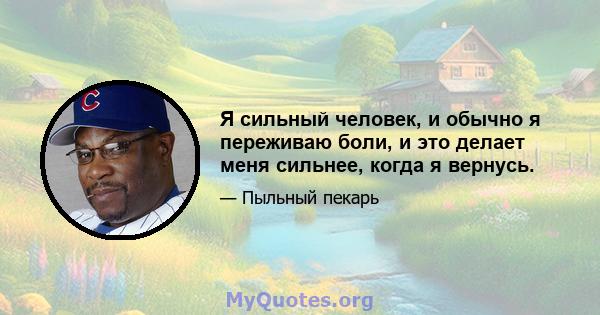 Я сильный человек, и обычно я переживаю боли, и это делает меня сильнее, когда я вернусь.