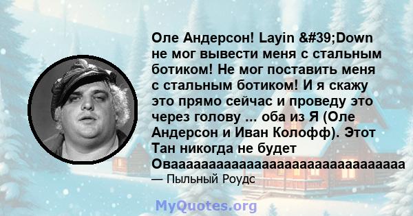 Оле Андерсон! Layin 'Down не мог вывести меня с стальным ботиком! Не мог поставить меня с стальным ботиком! И я скажу это прямо сейчас и проведу это через голову ... оба из Я (Оле Андерсон и Иван Колофф). Этот Тан