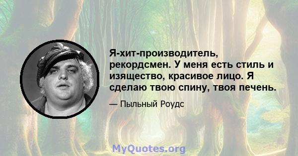 Я-хит-производитель, рекордсмен. У меня есть стиль и изящество, красивое лицо. Я сделаю твою спину, твоя печень.