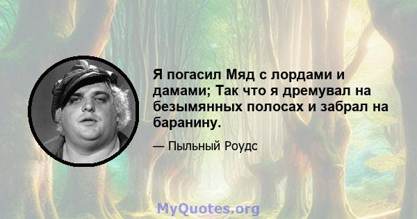 Я погасил Мяд с лордами и дамами; Так что я дремувал на безымянных полосах и забрал на баранину.