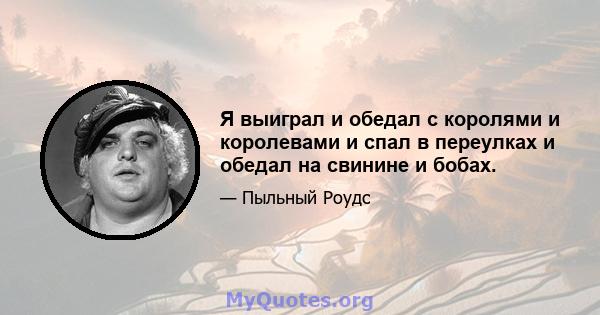 Я выиграл и обедал с королями и королевами и спал в переулках и обедал на свинине и бобах.