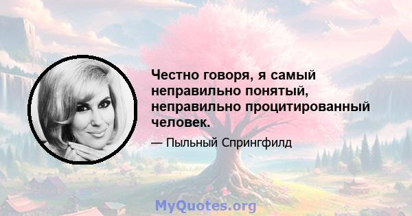 Честно говоря, я самый неправильно понятый, неправильно процитированный человек.