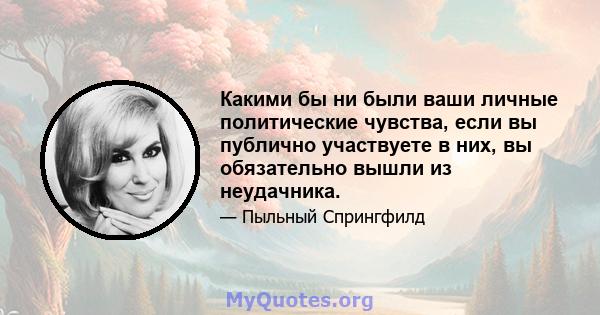 Какими бы ни были ваши личные политические чувства, если вы публично участвуете в них, вы обязательно вышли из неудачника.