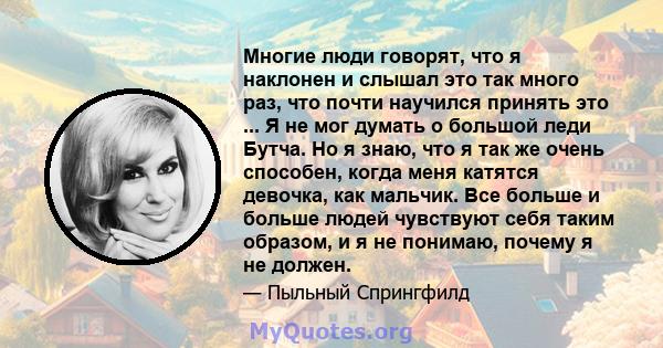 Многие люди говорят, что я наклонен и слышал это так много раз, что почти научился принять это ... Я не мог думать о большой леди Бутча. Но я знаю, что я так же очень способен, когда меня катятся девочка, как мальчик.