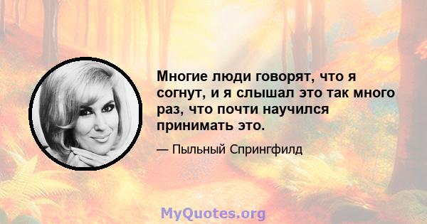 Многие люди говорят, что я согнут, и я слышал это так много раз, что почти научился принимать это.