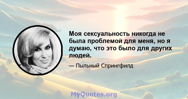 Моя сексуальность никогда не была проблемой для меня, но я думаю, что это было для других людей.