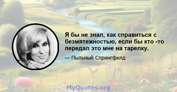 Я бы не знал, как справиться с безмятежностью, если бы кто -то передал это мне на тарелку.