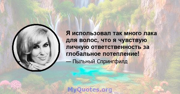 Я использовал так много лака для волос, что я чувствую личную ответственность за глобальное потепление!