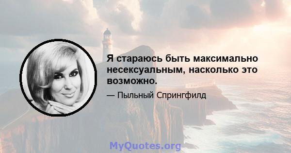 Я стараюсь быть максимально несексуальным, насколько это возможно.